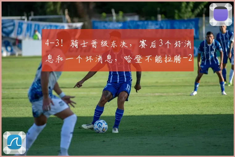 4-3！骑士晋级东决，赛后3个好消息和一个坏消息，哈登不能拉胯