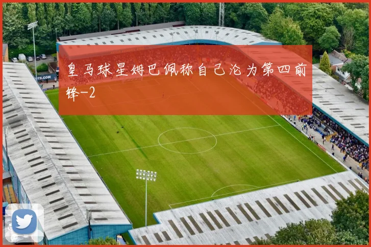 皇马球星姆巴佩称自己沦为第四前锋