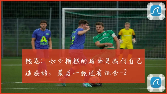 鲍恩：如今糟糕的局面是我们自己造成的，最后一轮还有机会