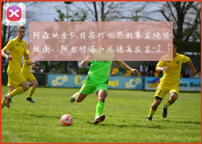 阿森纳全队将在对伯恩利赛后绕场致谢，阿尔特塔和厄德高发言
