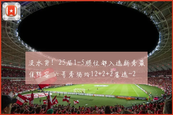 没水货！25届1-5顺位都入选新秀最佳阵容 六号秀场均12+2+2落选